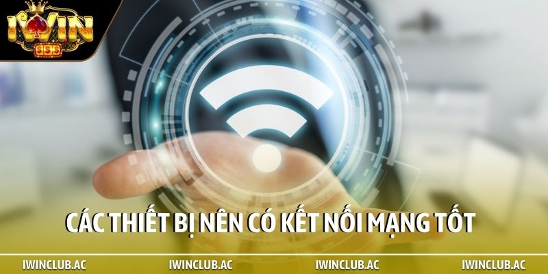 Các thiết bị nên có kết nối mạng tốt