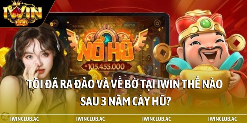 Tôi đã ra đảo và về bờ tại iWin thế nào sau 3 năm cày hũ?